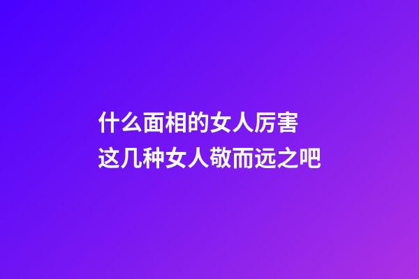 什么面相的女人厉害 这几种女人敬而远之吧